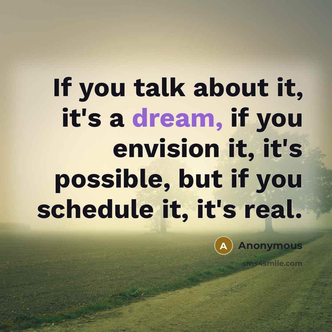 “If you talk about it, it's a dream, if you envision it, it's possible, but if you schedule it, it's real.” quote by Anonymous