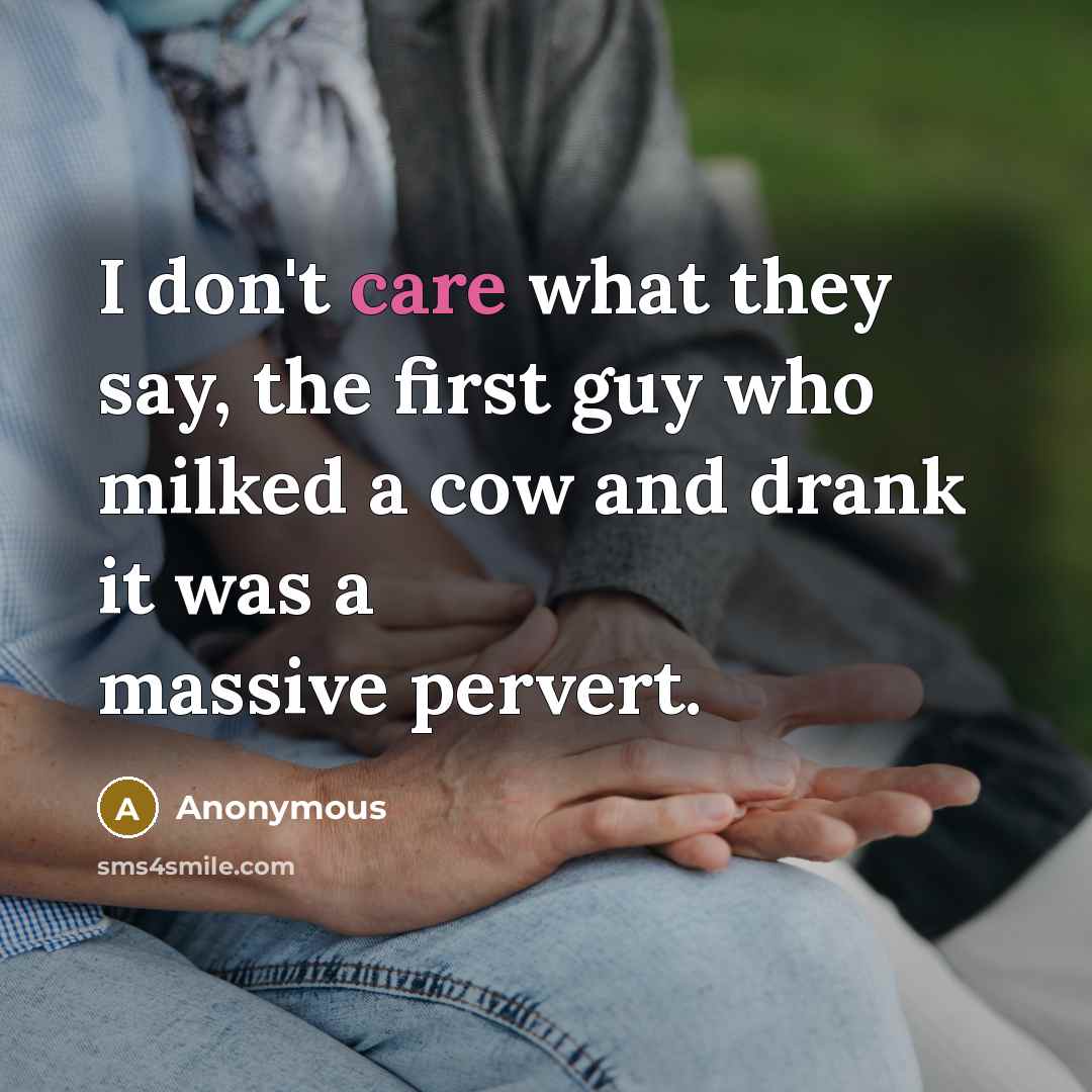 “I don't care what they say, the first guy who milked a cow and drank it was a massive pervert.” quote by Anonymous