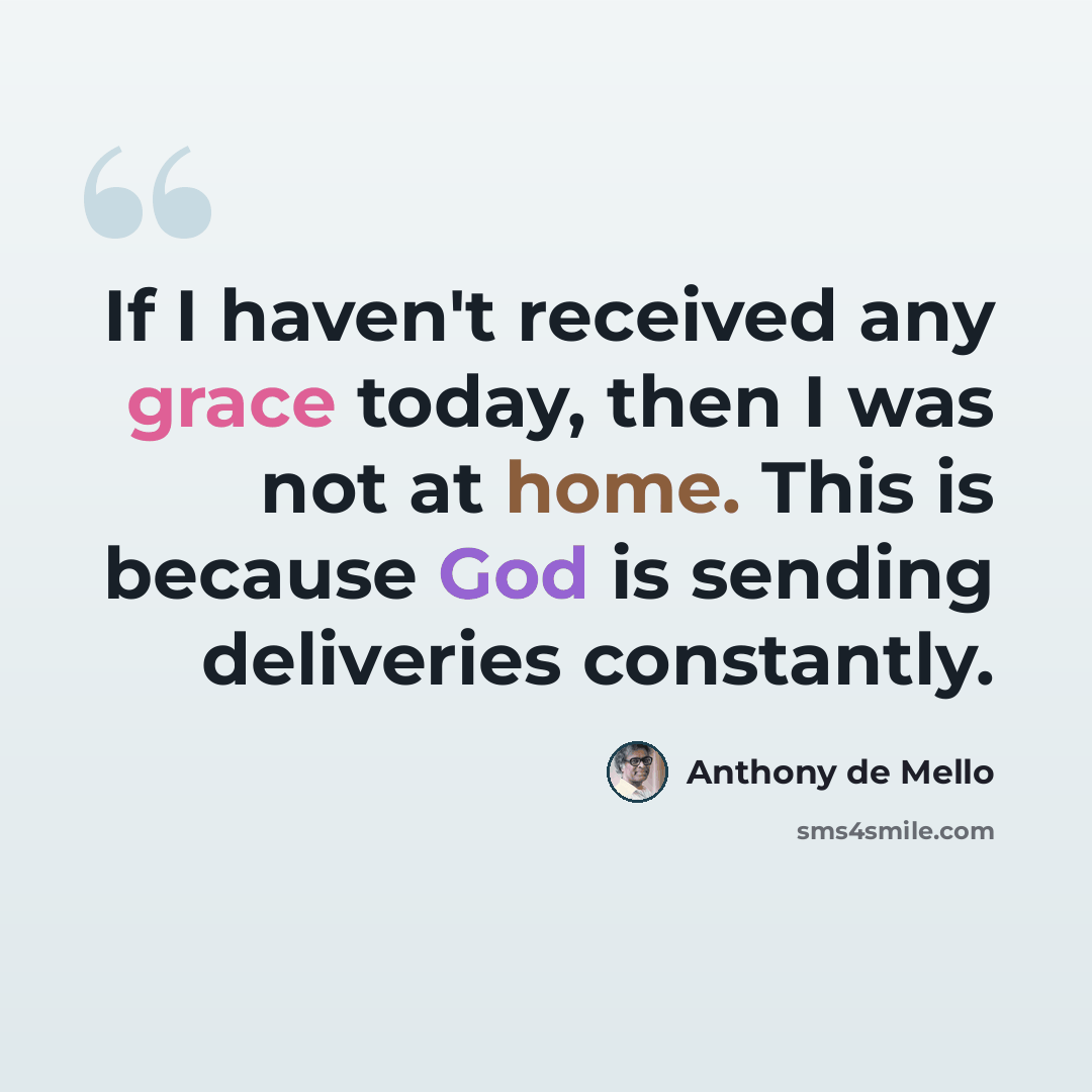 “If I haven't received any grace today, then I was not at home. This is because God is sending deliveries constantly.” quote by Anthony de Mello