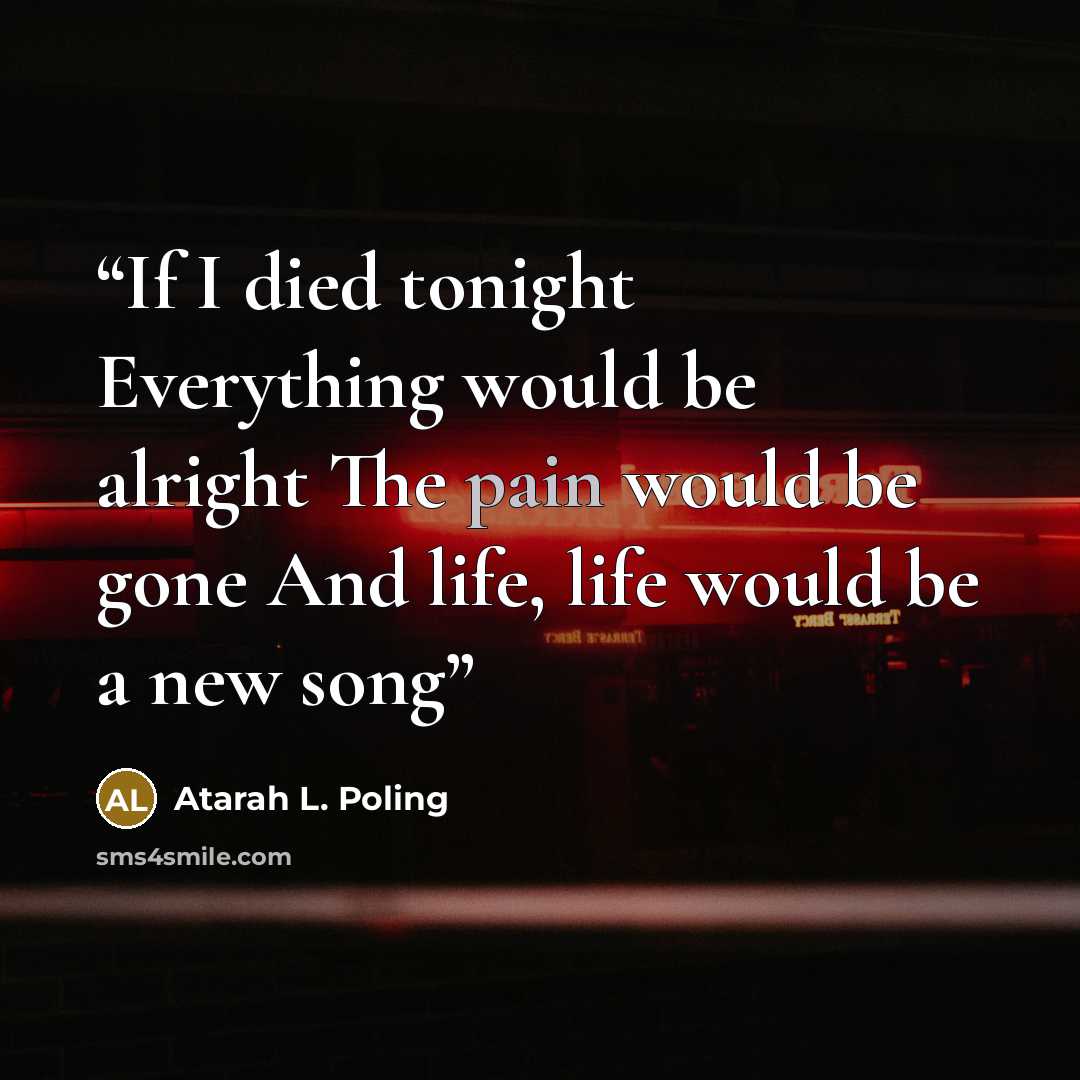 “If I died tonight Everything would be alright The pain would be gone And life, life would be a new song” quote by Atarah L. Poling