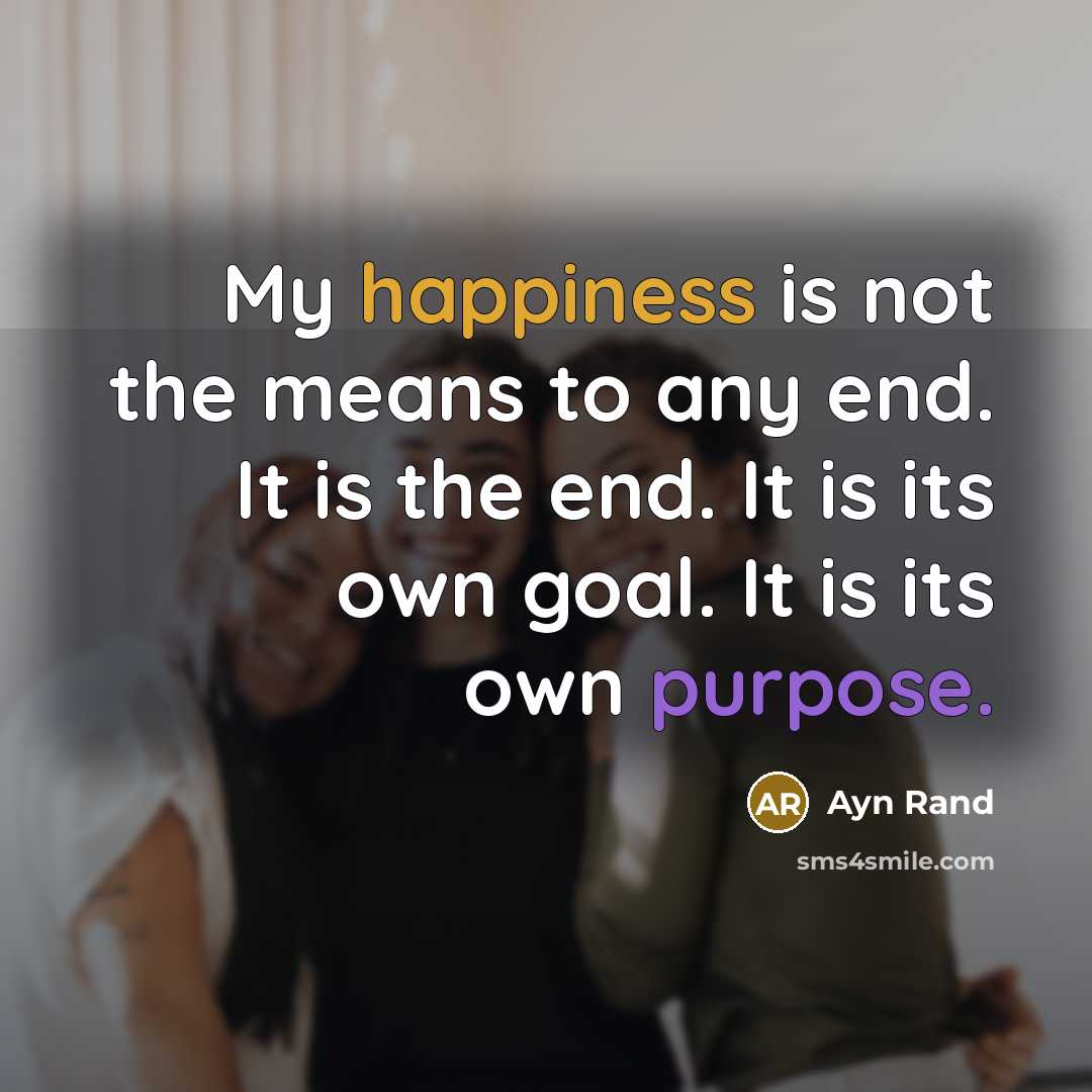 “My happiness is not the means to any end. It is the end. It is its own goal. It is its own purpose.” quote by Ayn Rand