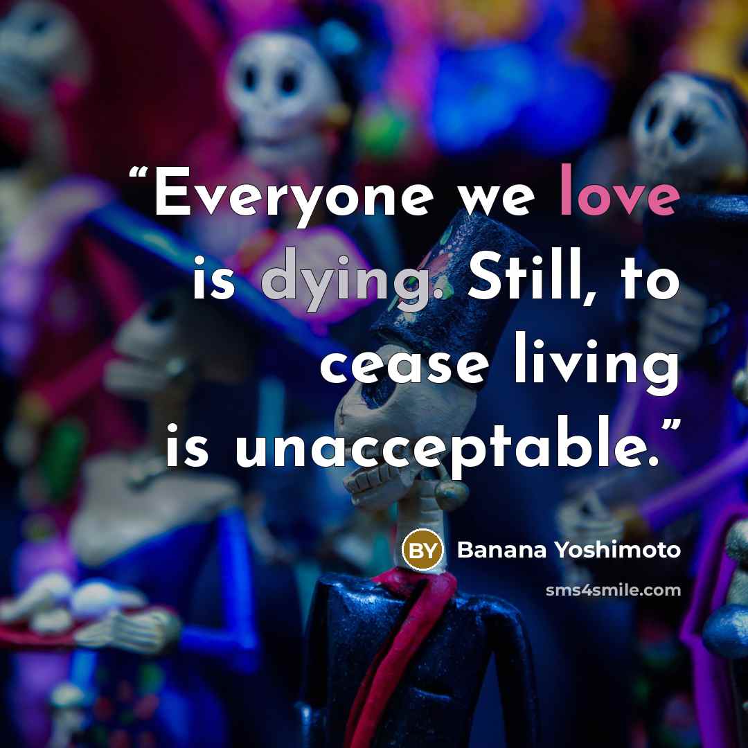 “Everyone we love is dying. Still, to cease living is unacceptable.” quote by Banana Yoshimoto