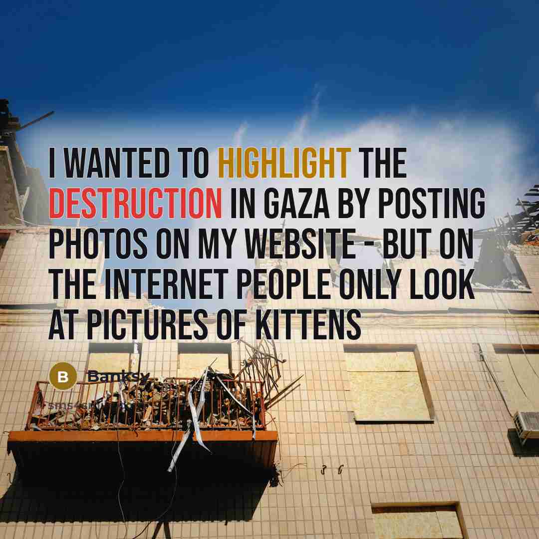 “I wanted to highlight the destruction in Gaza by posting photos on my website - but on the internet people only look at pictures of kittens” quote by Banksy