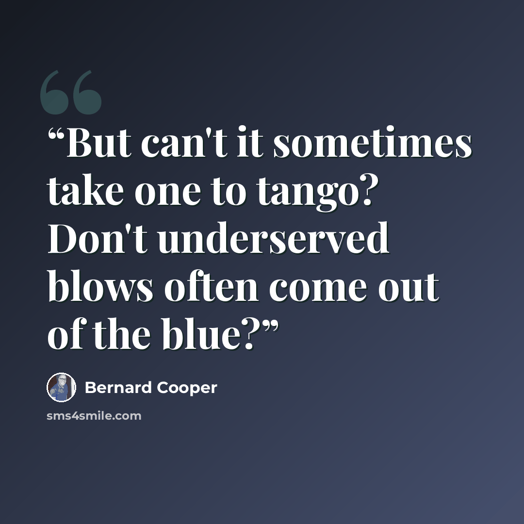 “But can't it sometimes take one to tango? Don't underserved blows often come out of the blue?” quote by Bernard Cooper
