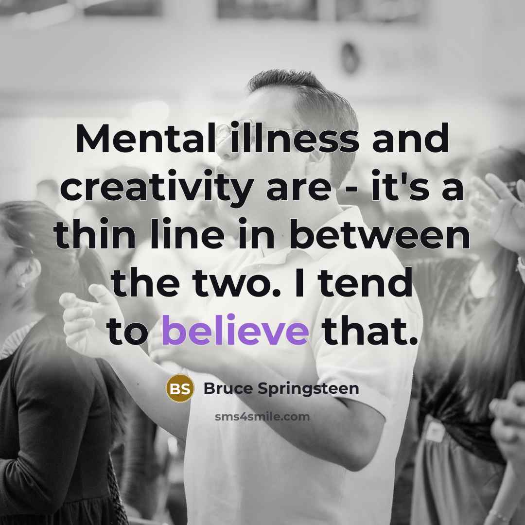 “Mental illness and creativity are - it's a thin line in between the two. I tend to believe that.” quote by Bruce Springsteen