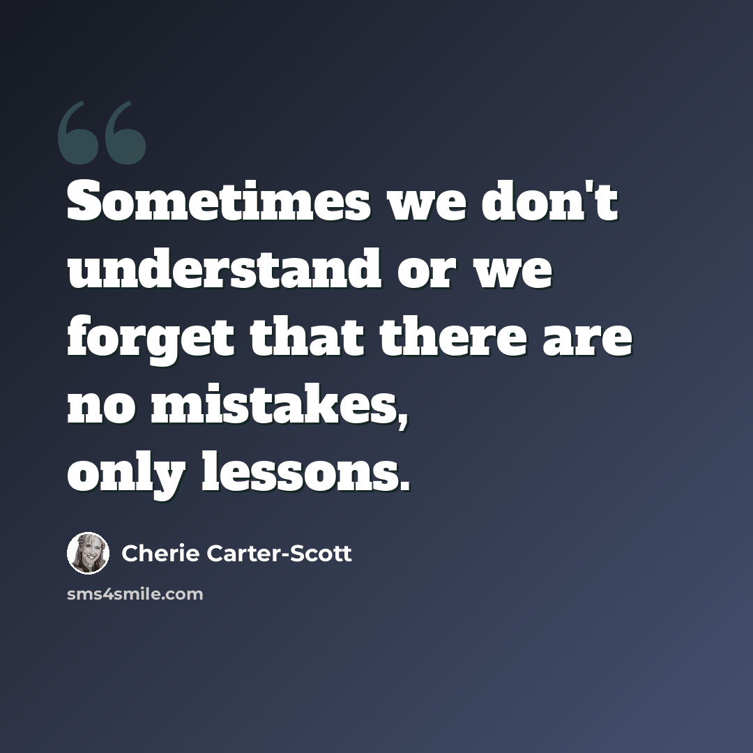 “Sometimes we don't understand or we forget that there are no mistakes, only lessons.” quote by Cherie Carter-Scott