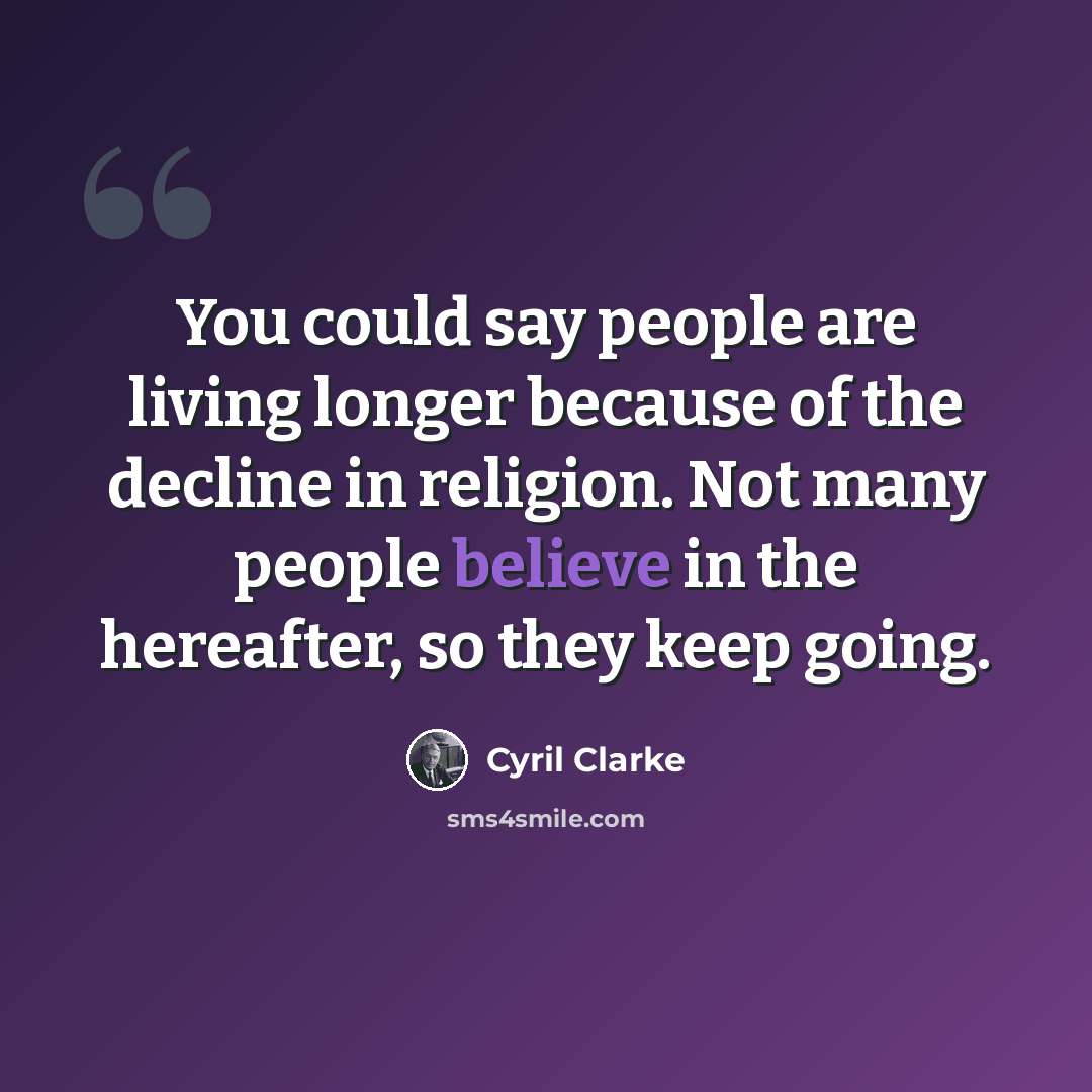 “You could say people are living longer because of the decline in religion. Not many people believe in the hereafter, so they keep going.” quote by Cyril Clarke