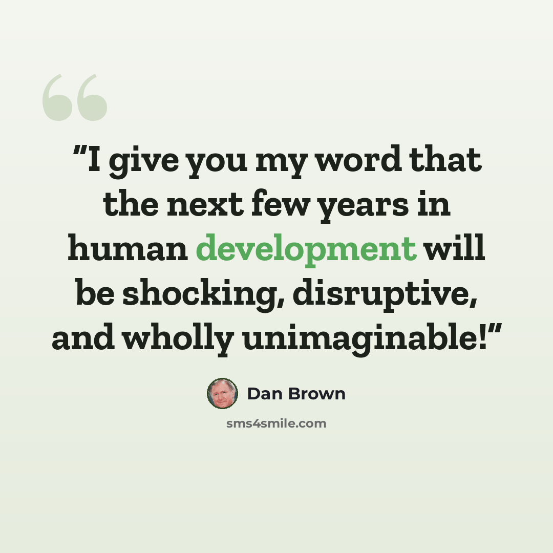 “I give you my word that the next few years in human development will be shocking, disruptive, and wholly unimaginable!” quote by Dan Brown