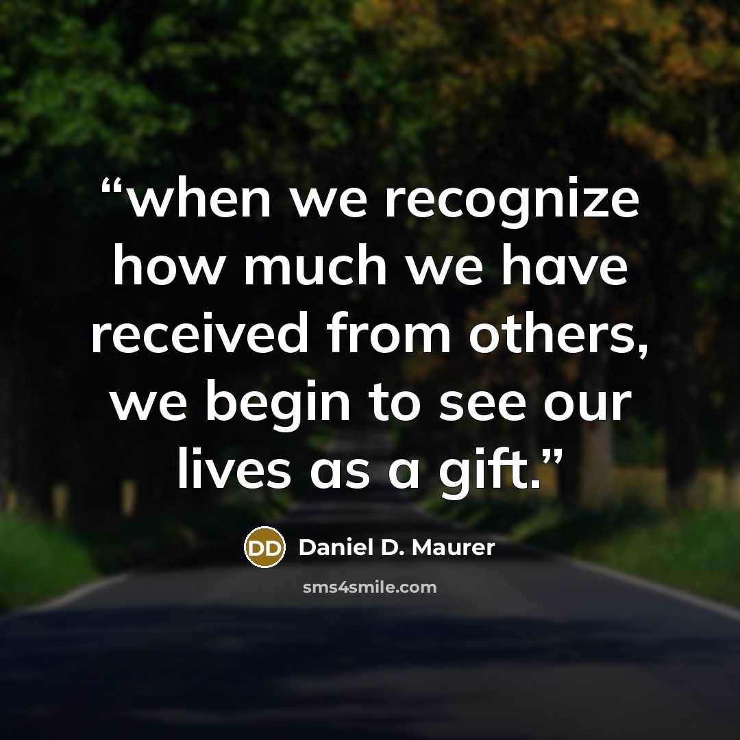 “when we recognize how much we have received from others, we begin to see our lives as a gift.” quote by Daniel D. Maurer