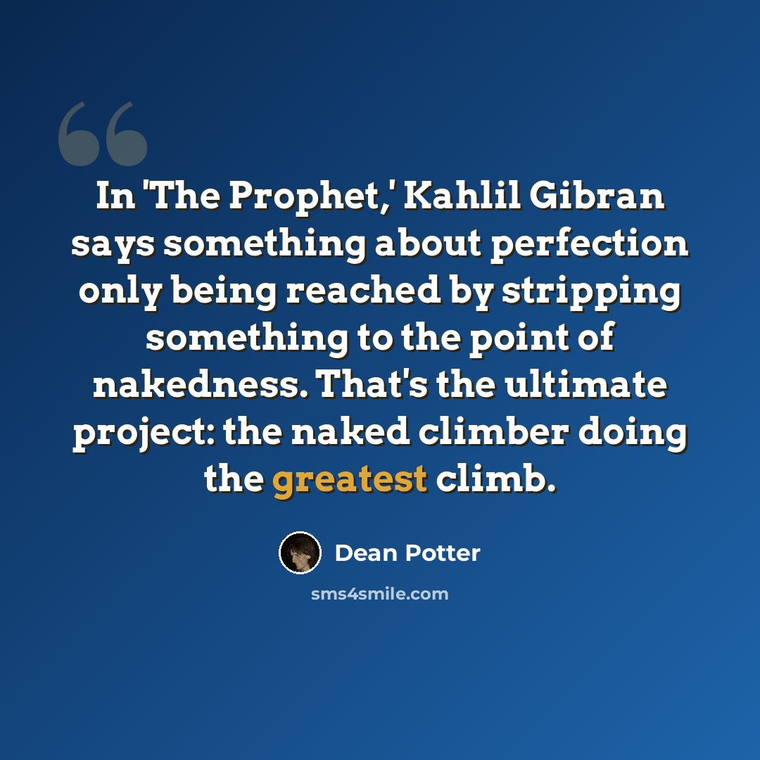 “In 'The Prophet,' Kahlil Gibran says something about perfection only being reached by stripping something to the point of nakedness. That's the ultimate project: the naked climber doing the greatest climb.” quote by Dean Potter