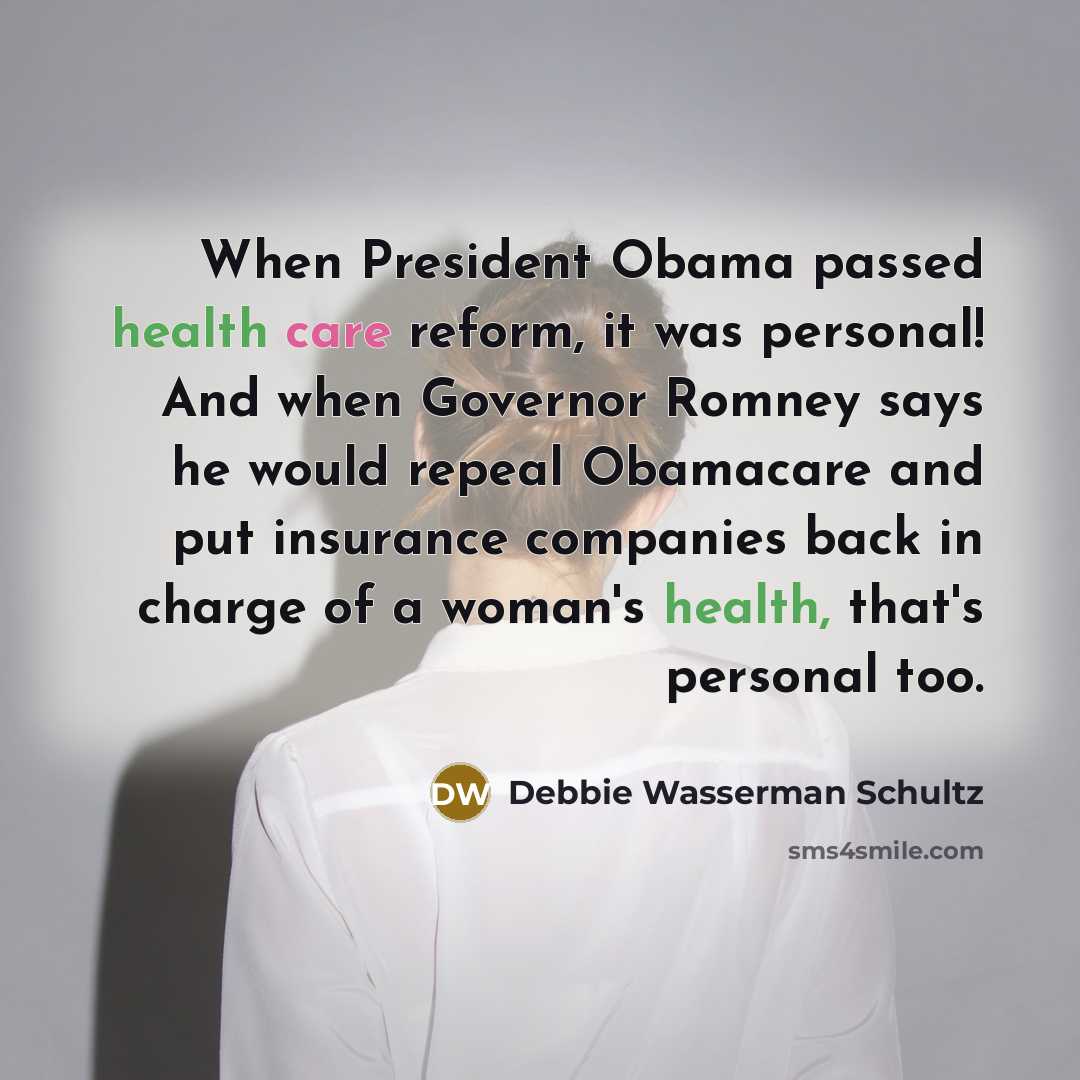 “When President Obama passed health care reform, it was personal! And when Governor Romney says he would repeal Obamacare and put insurance companies back in charge of a woman's health, that's personal too.” quote by Debbie Wasserman Schultz
