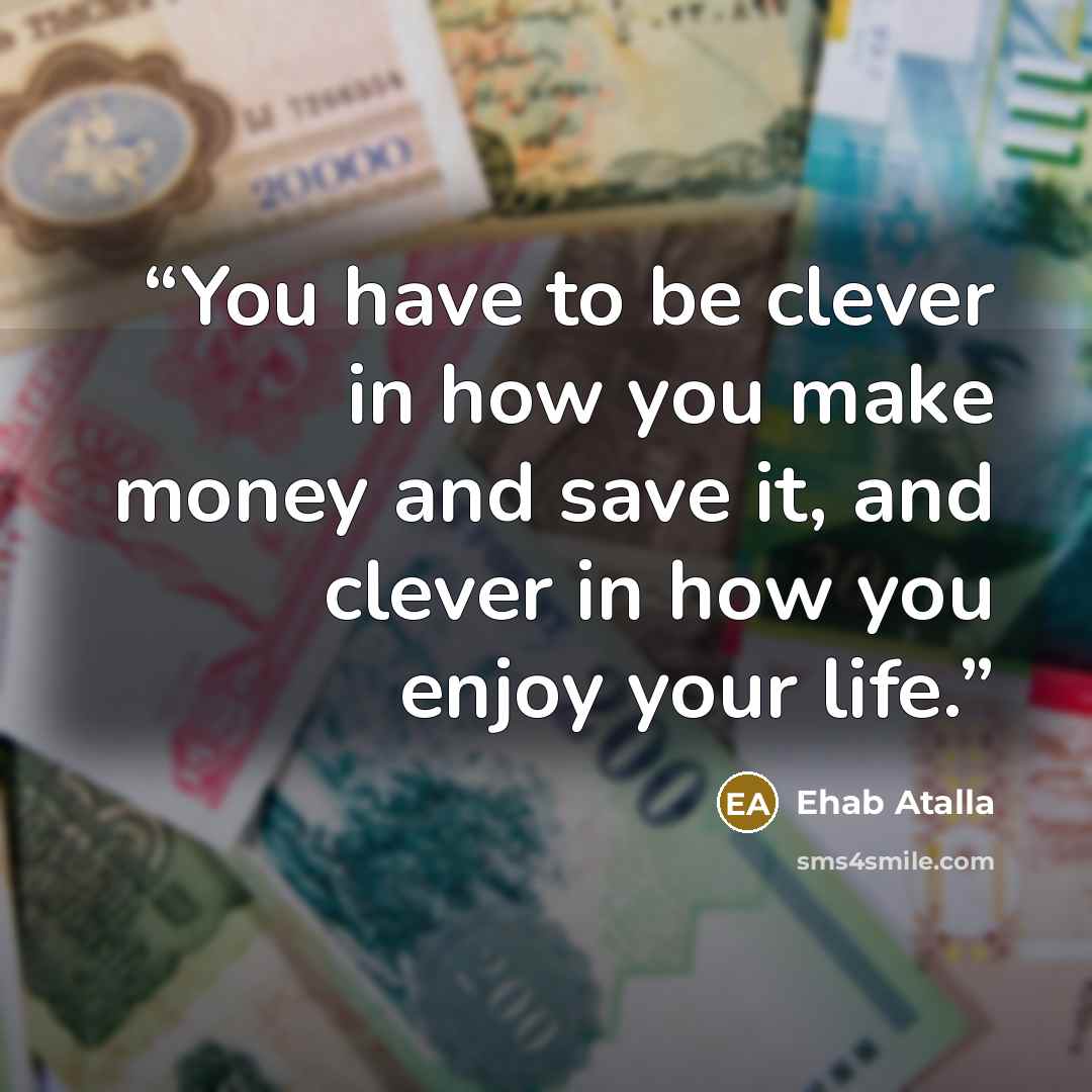 “You have to be clever in how you make money and save it, and clever in how you enjoy your life.” quote by Ehab Atalla