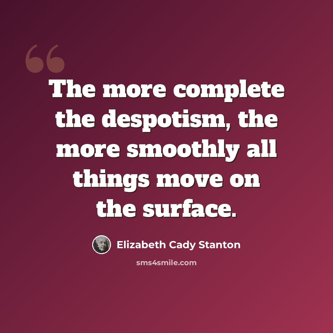 “The more complete the despotism, the more smoothly all things move on the surface.” quote by Elizabeth Cady Stanton