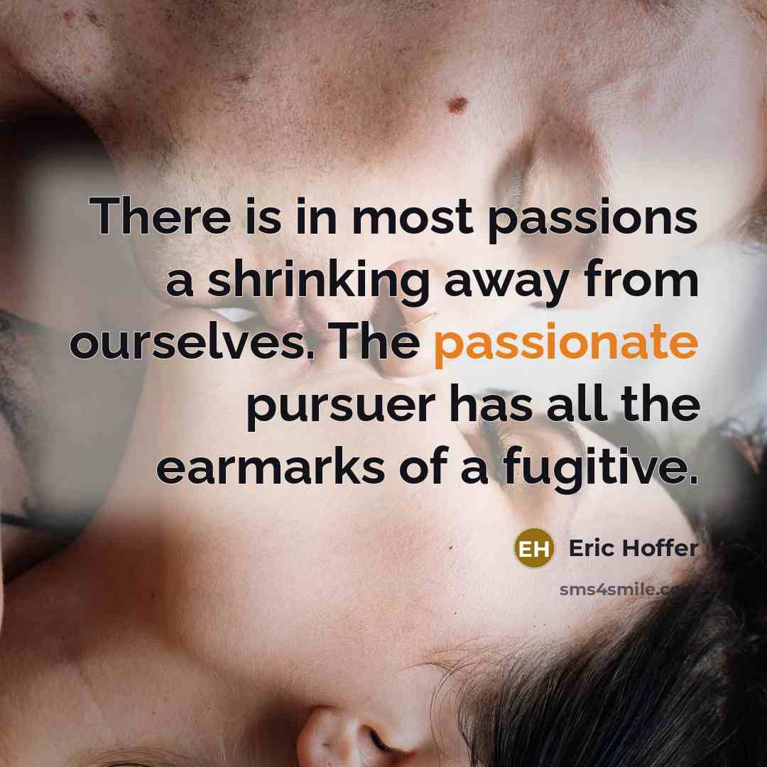 “There is in most passions a shrinking away from ourselves. The passionate pursuer has all the earmarks of a fugitive.” quote by Eric Hoffer