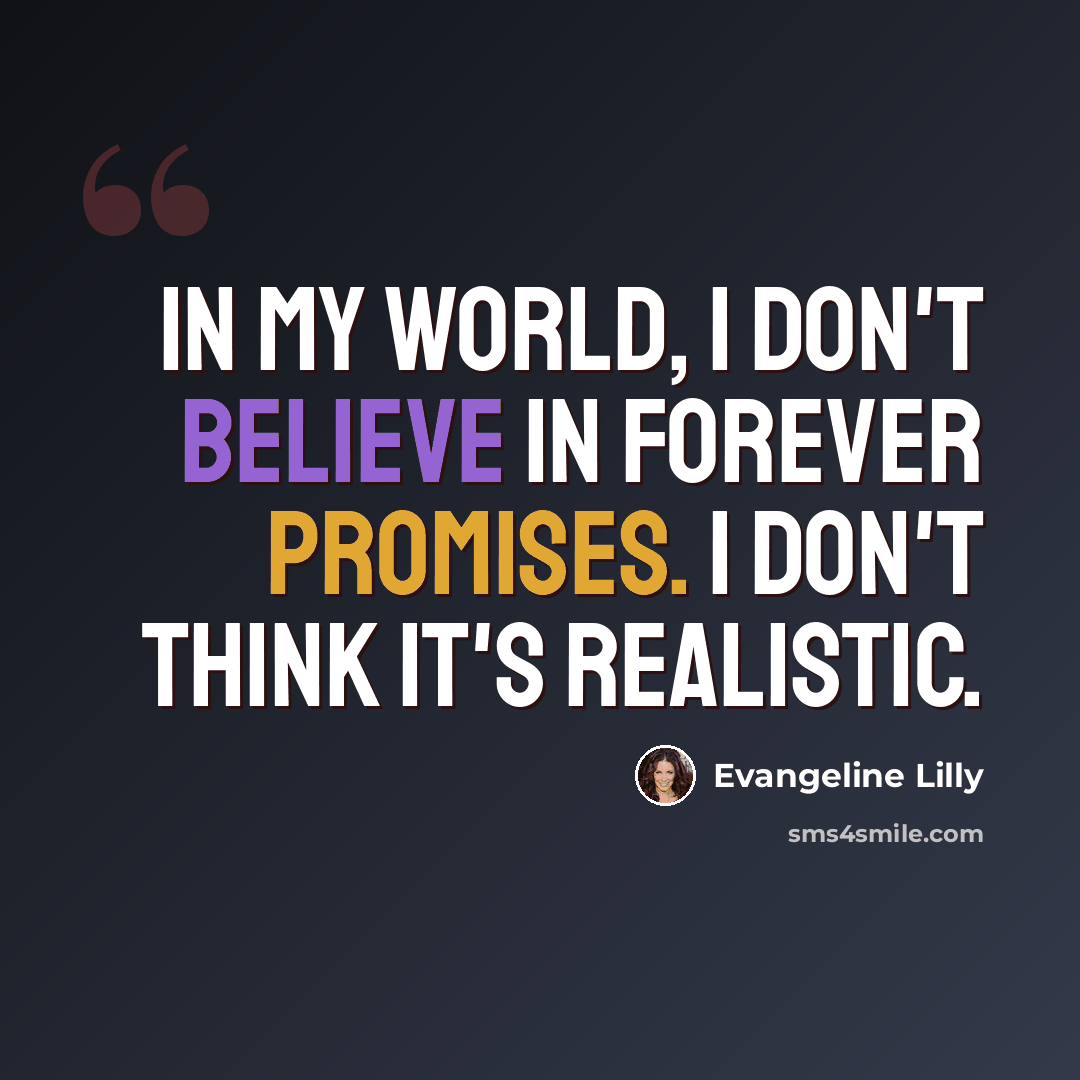 “In my world, I don't believe in forever promises. I don't think it's realistic.” quote by Evangeline Lilly