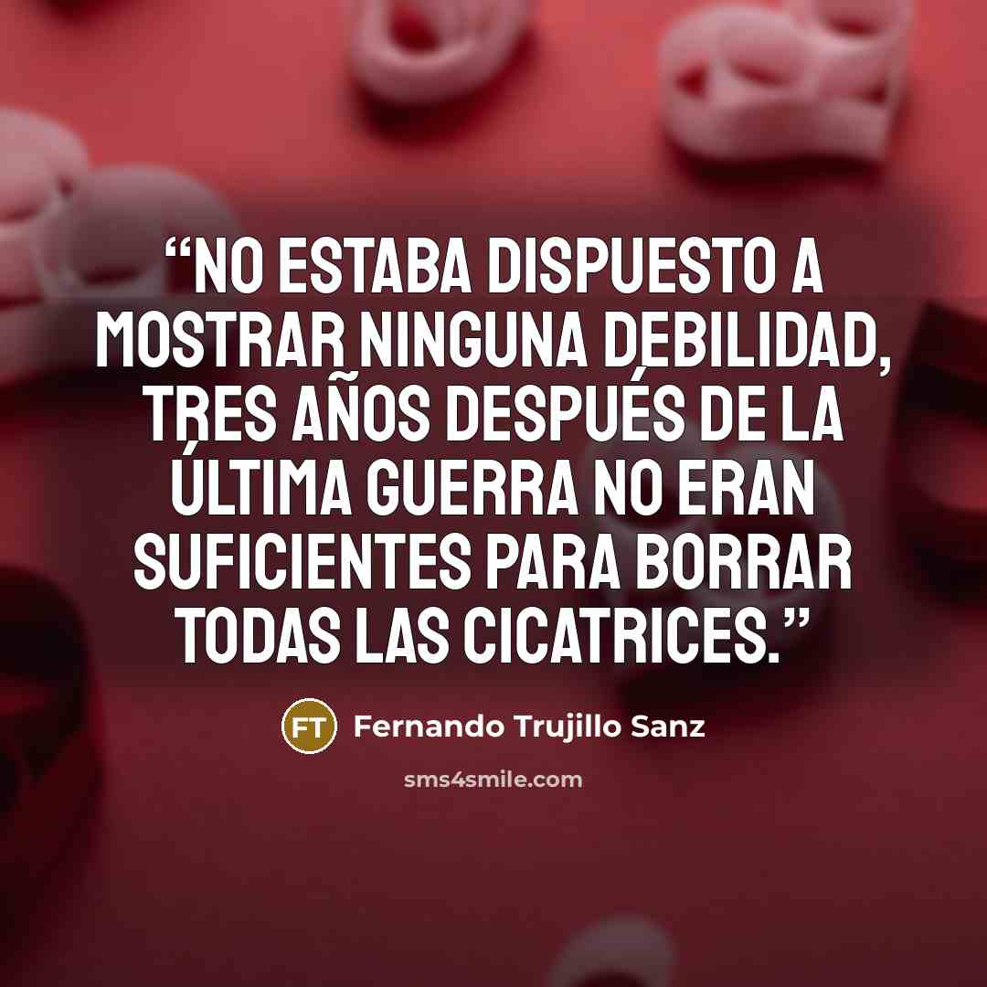 “No estaba dispuesto a mostrar ninguna debilidad, tres años después de la última guerra no eran suficientes para borrar todas las cicatrices.” quote by Fernando Trujillo Sanz
