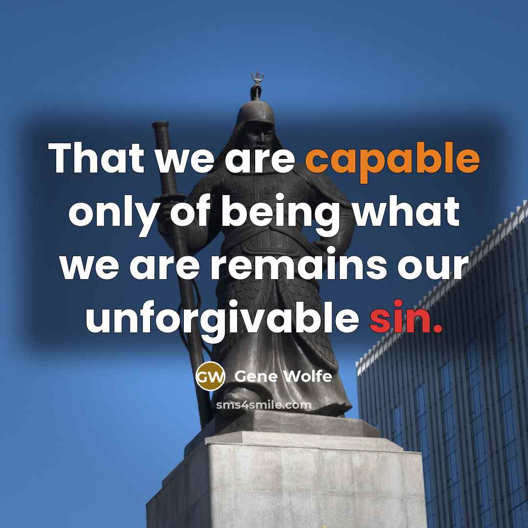 “That we are capable only of being what we are remains our unforgivable sin.” quote by Gene Wolfe