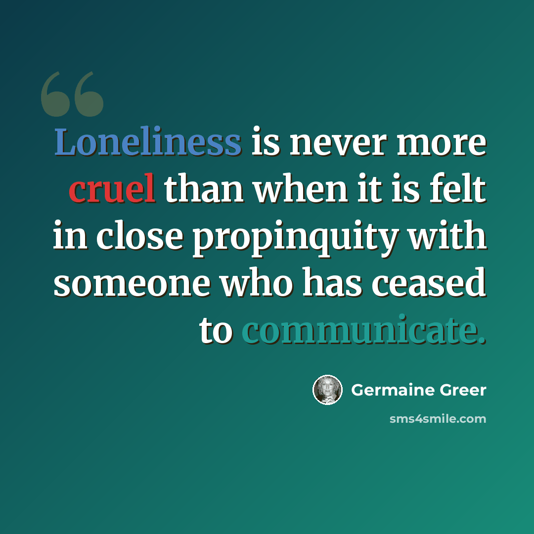 “Loneliness is never more cruel than when it is felt in close propinquity with someone who has ceased to communicate.” quote by Germaine Greer