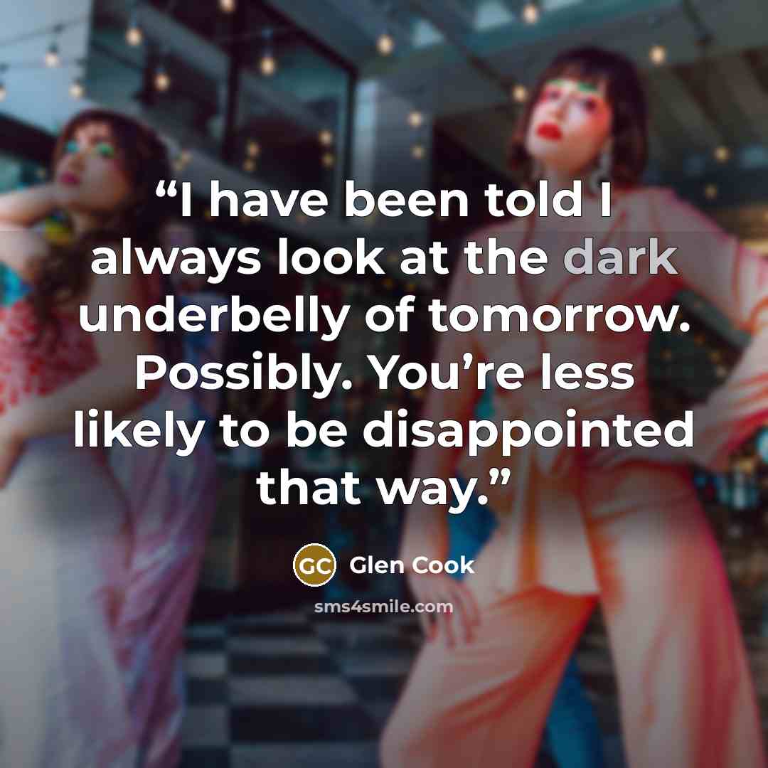 “I have been told I always look at the dark underbelly of tomorrow. Possibly. You’re less likely to be disappointed that way.” quote by Glen Cook