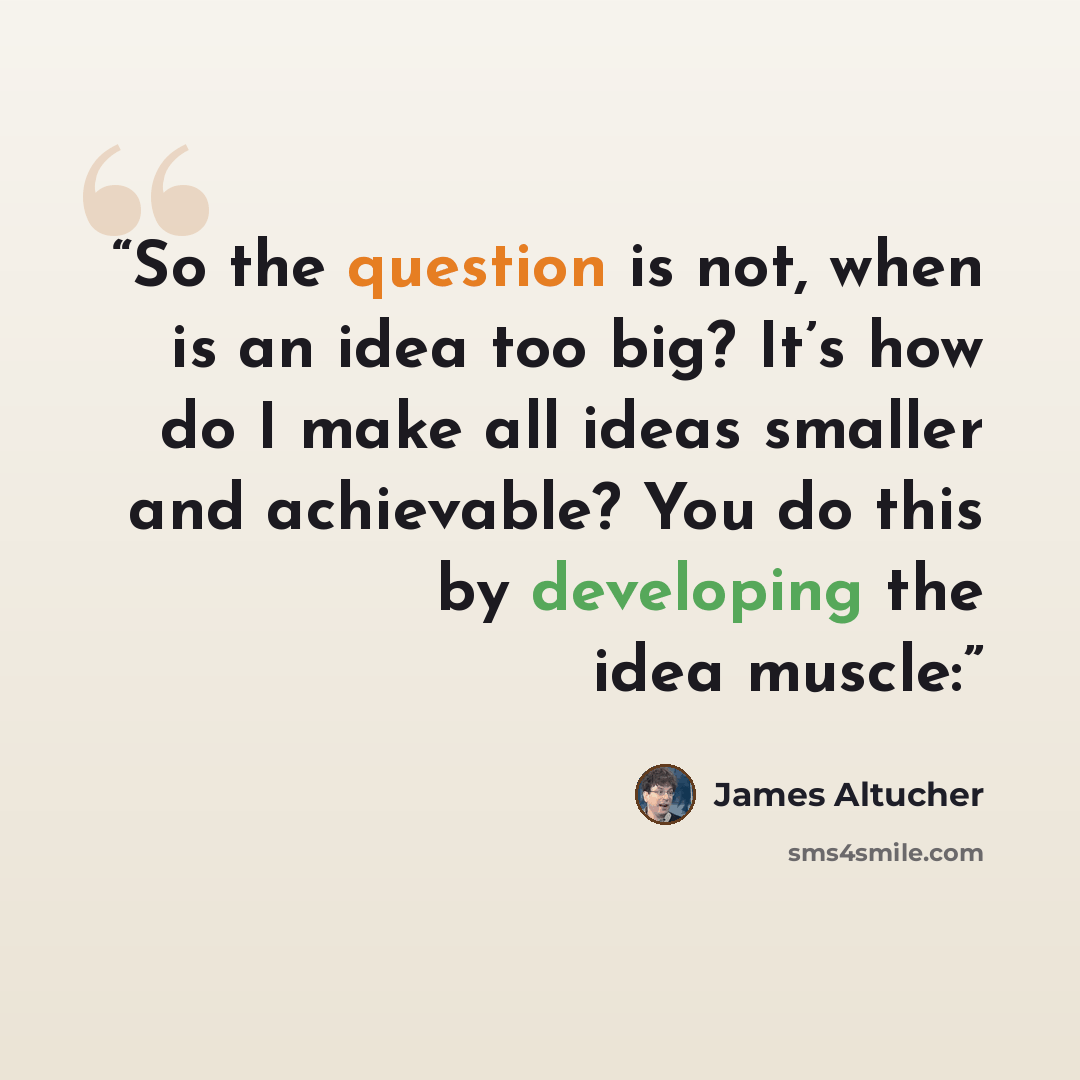 “So the question is not, when is an idea too big? It’s how do I make all ideas smaller and achievable? You do this by developing the idea muscle:” quote by James Altucher