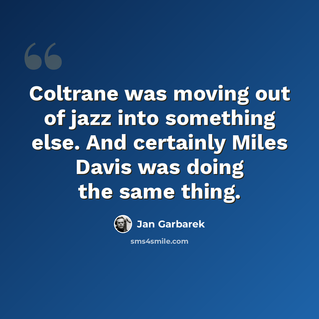 “Coltrane was moving out of jazz into something else. And certainly Miles Davis was doing the same thing.” quote by Jan Garbarek