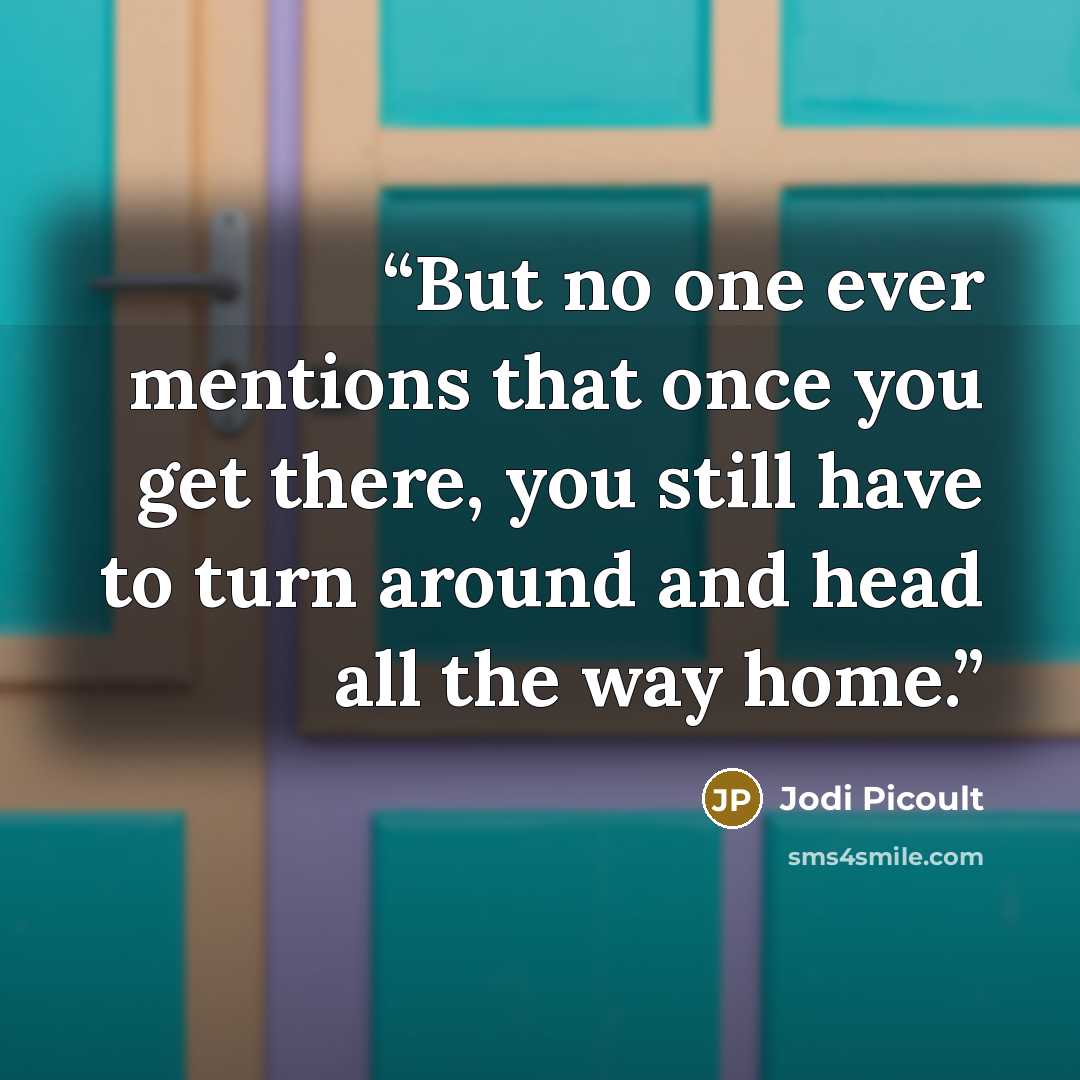 “But no one ever mentions that once you get there, you still have to turn around and head all the way home.” quote by Jodi Picoult