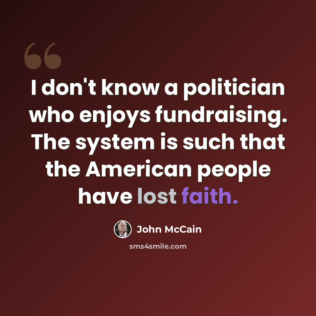 “I don't know a politician who enjoys fundraising. The system is such that the American people have lost faith.” quote by John McCain