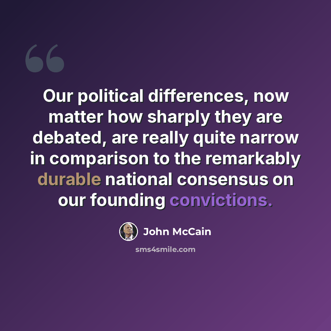 “Our political differences, now matter how sharply they are debated, are really quite narrow in comparison to the remarkably durable national consensus on our founding convictions.” quote by John McCain