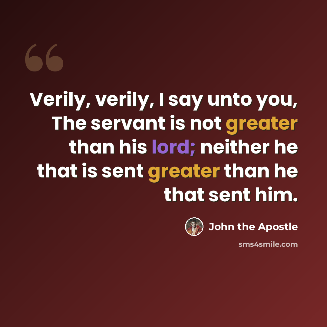 “Verily, verily, I say unto you, The servant is not greater than his lord; neither he that is sent greater than he that sent him.” quote by John the Apostle