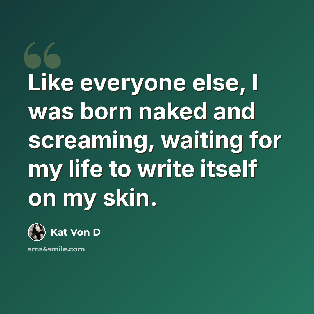 “Like everyone else, I was born naked and screaming, waiting for my life to write itself on my skin.” quote by Kat Von D