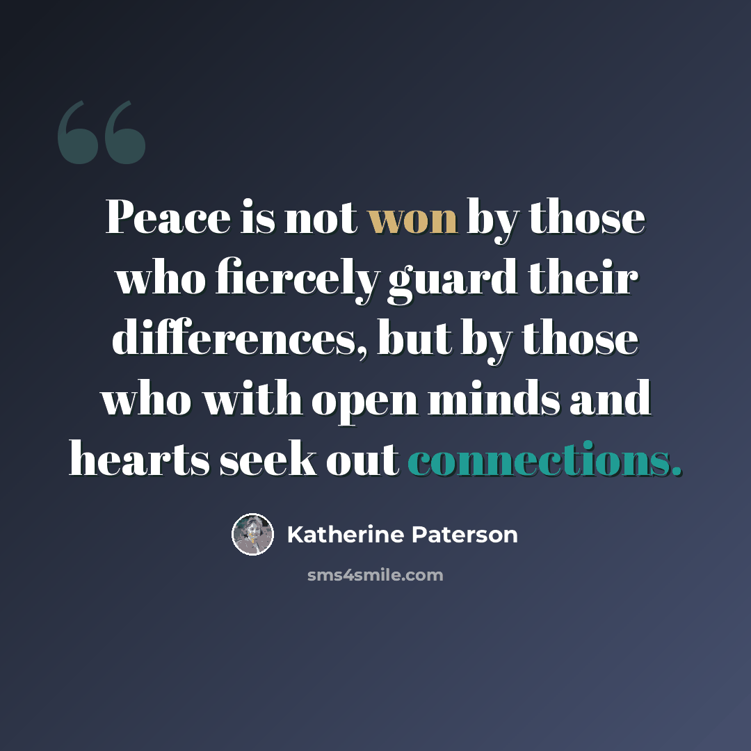 “Peace is not won by those who fiercely guard their differences, but by those who with open minds and hearts seek out connections.” quote by Katherine Paterson