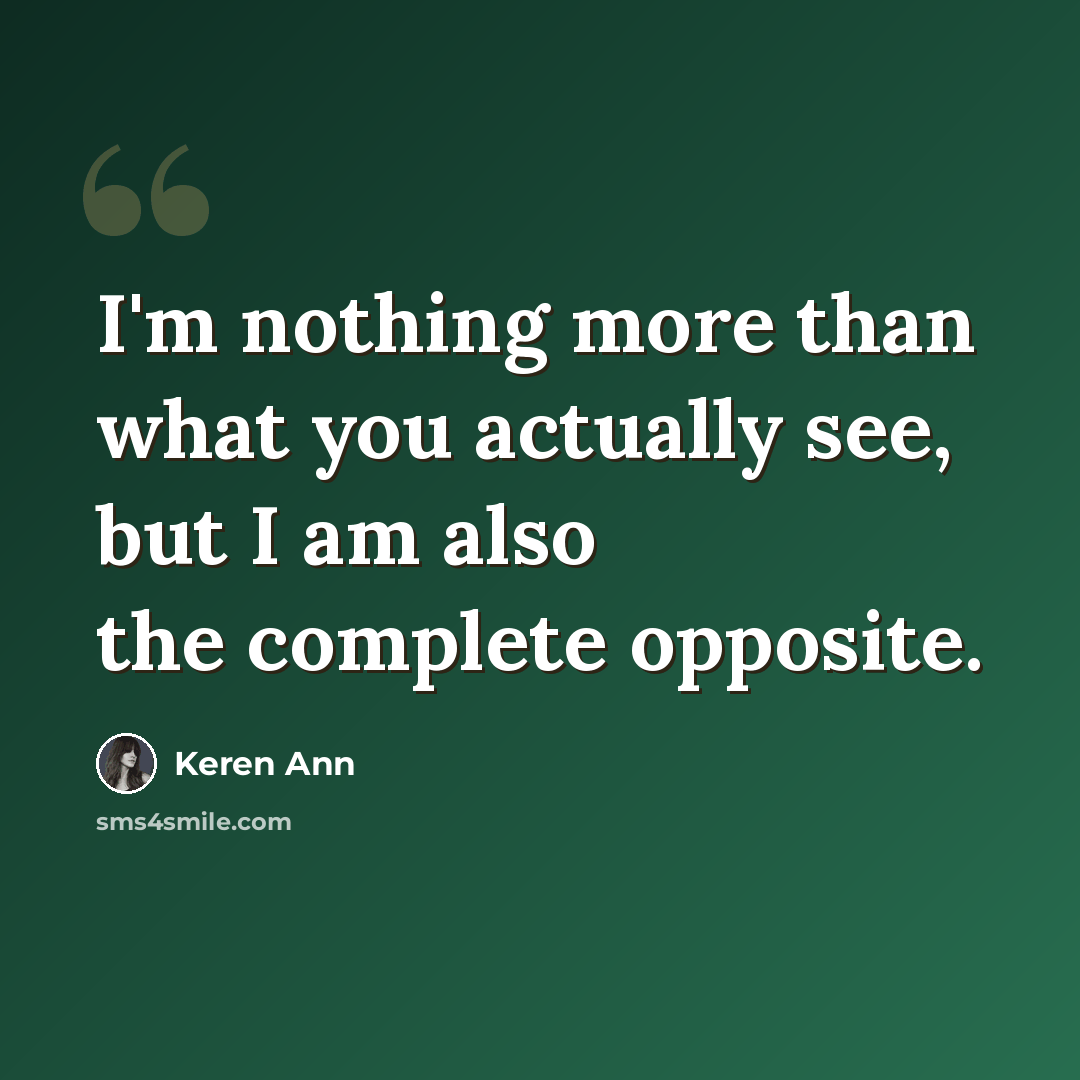“I'm nothing more than what you actually see, but I am also the complete opposite.” quote by Keren Ann