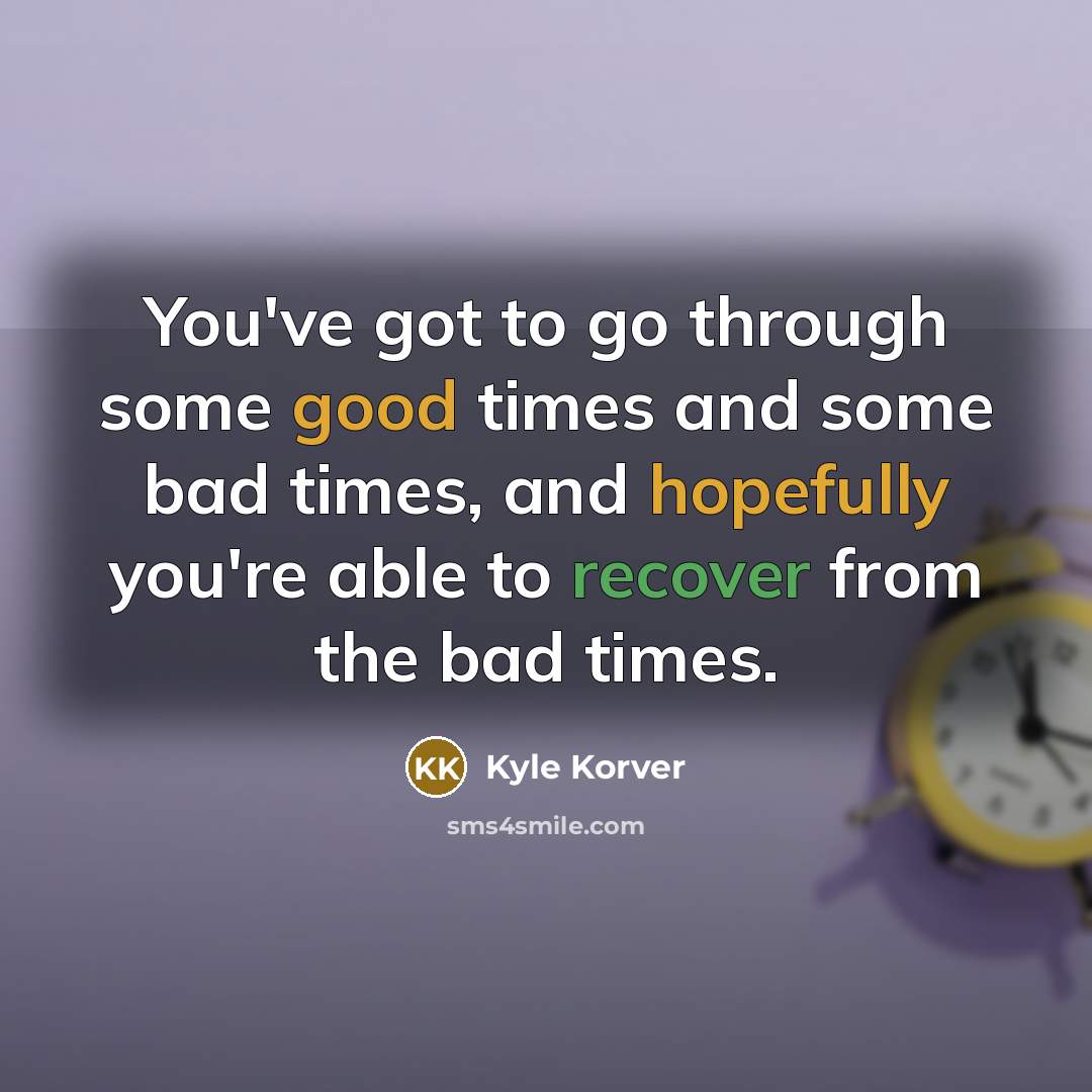 “You've got to go through some good times and some bad times, and hopefully you're able to recover from the bad times.” quote by Kyle Korver