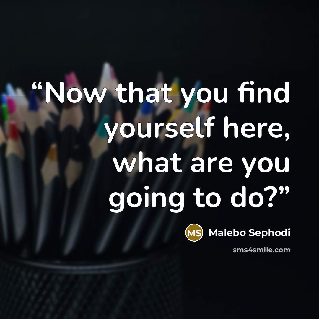 “Now that you find yourself here, what are you going to do?” quote by Malebo Sephodi