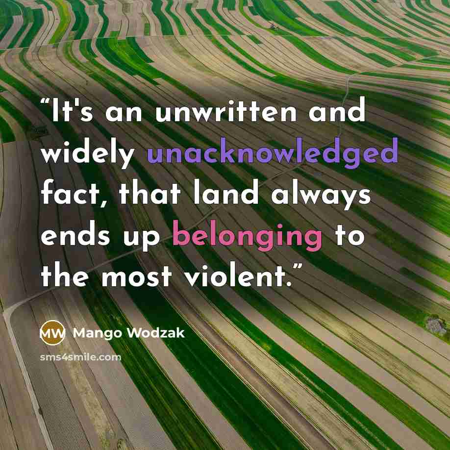 “It's an unwritten and widely unacknowledged fact, that land always ends up belonging to the most violent.” quote by Mango Wodzak