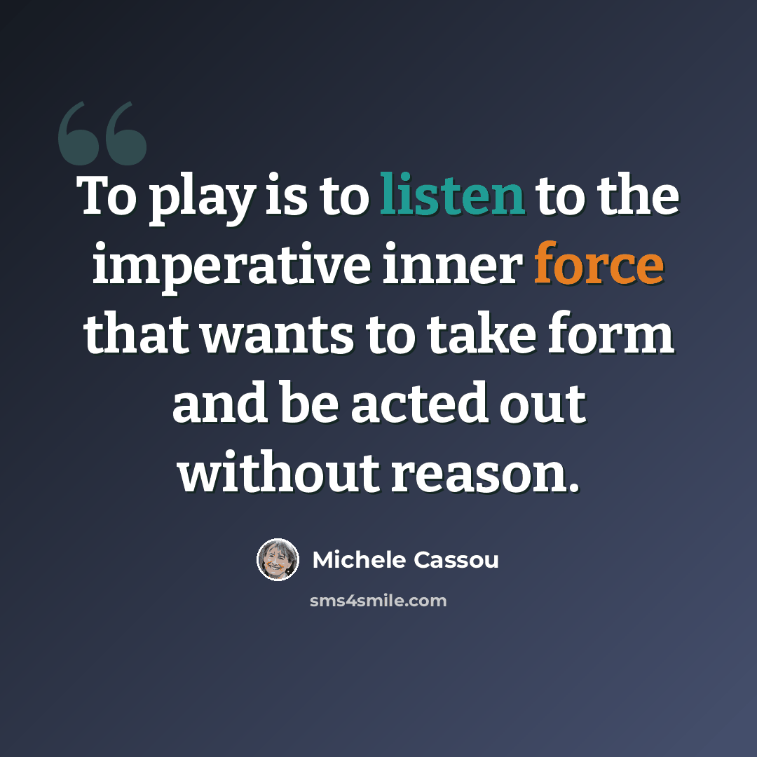 “To play is to listen to the imperative inner force that wants to take form and be acted out without reason.” quote by Michele Cassou