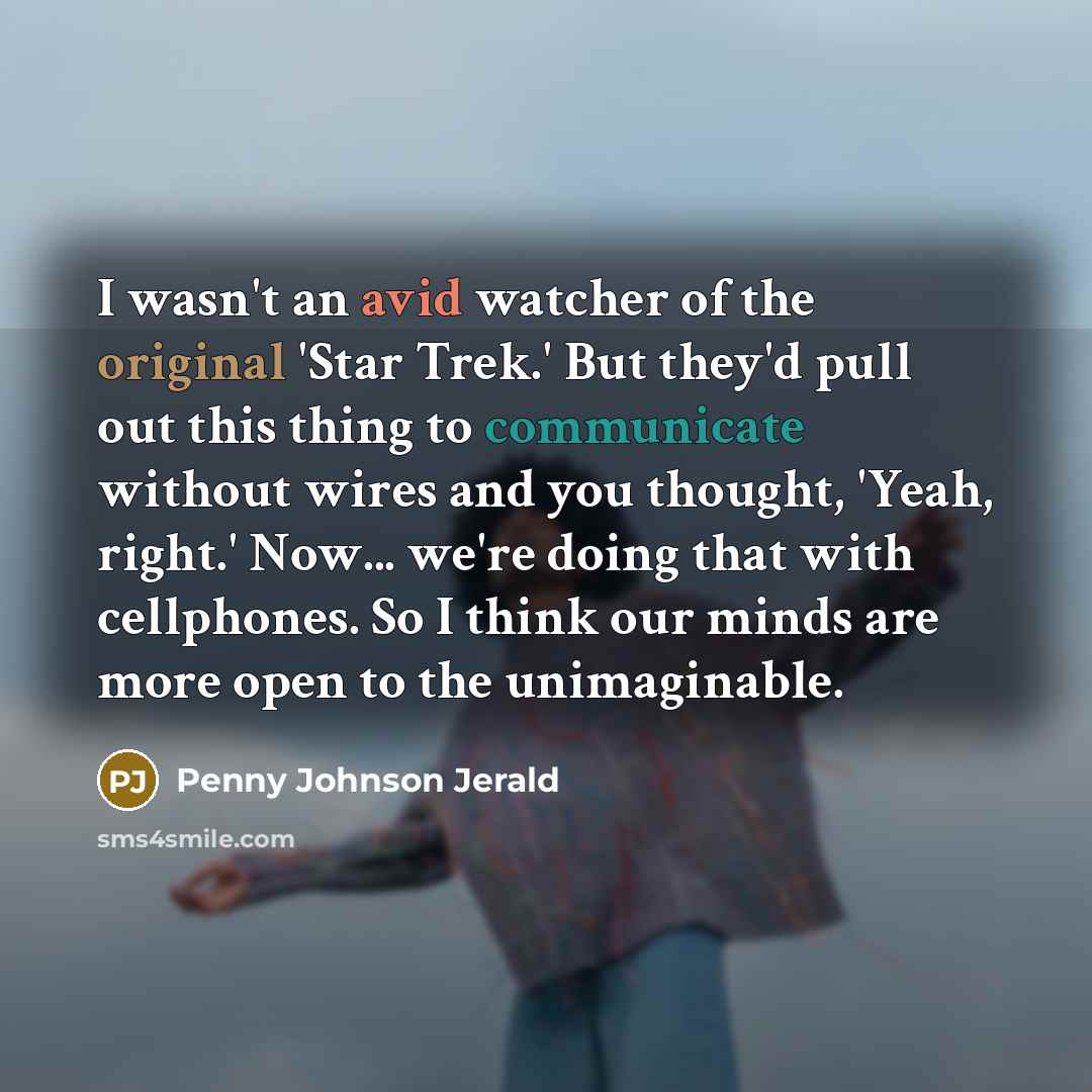 “I wasn't an avid watcher of the original 'Star Trek.' But they'd pull out this thing to communicate without wires and you thought, 'Yeah, right.' Now... we're doing that with cellphones. So I think our minds are more open to the unimaginable.” quote by Penny Johnson Jerald