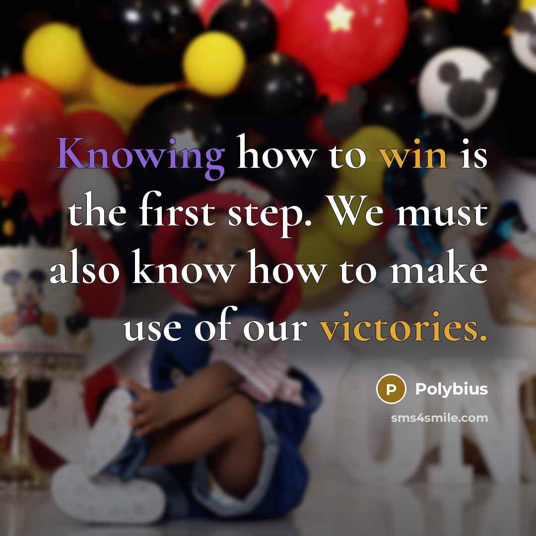 “Knowing how to win is the first step. We must also know how to make use of our victories.” quote by Polybius