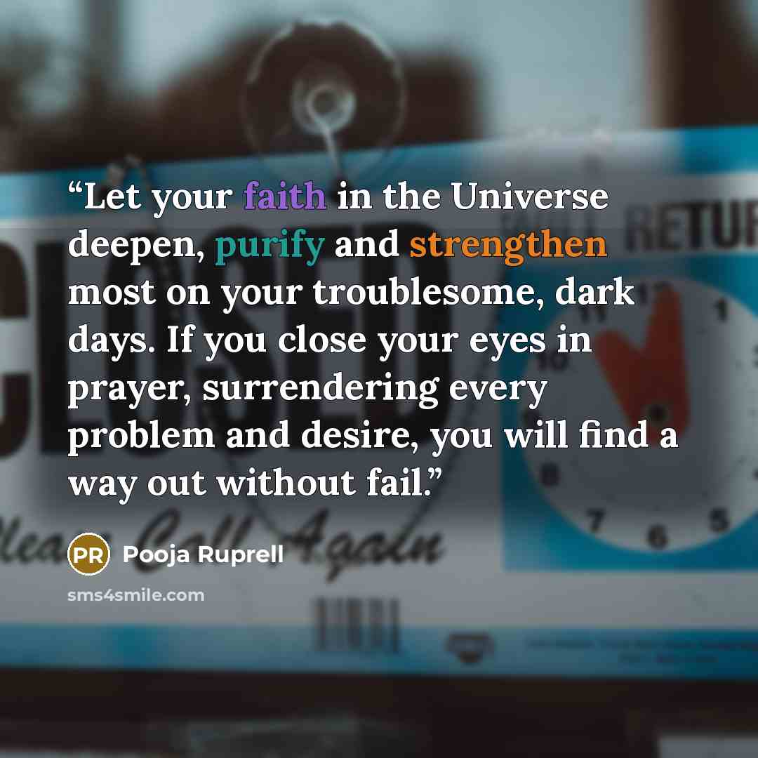 “Let your faith in the Universe deepen, purify and strengthen most on your troublesome, dark days. If you close your eyes in prayer, surrendering every problem and desire, you will find a way out without fail.” quote by Pooja Ruprell