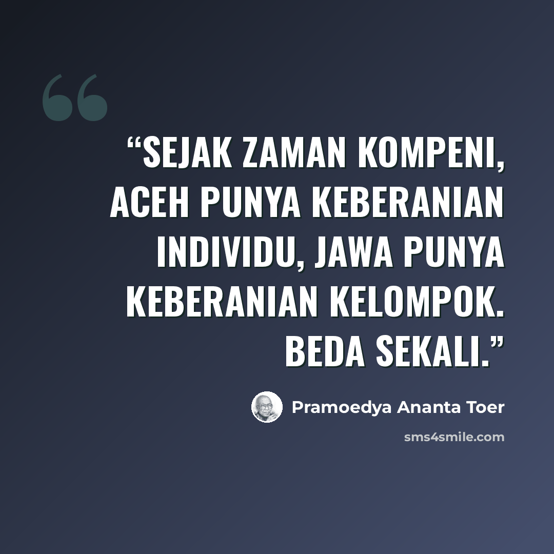 “Sejak zaman kompeni, Aceh punya keberanian individu, Jawa punya keberanian kelompok. Beda sekali.” quote by Pramoedya Ananta Toer