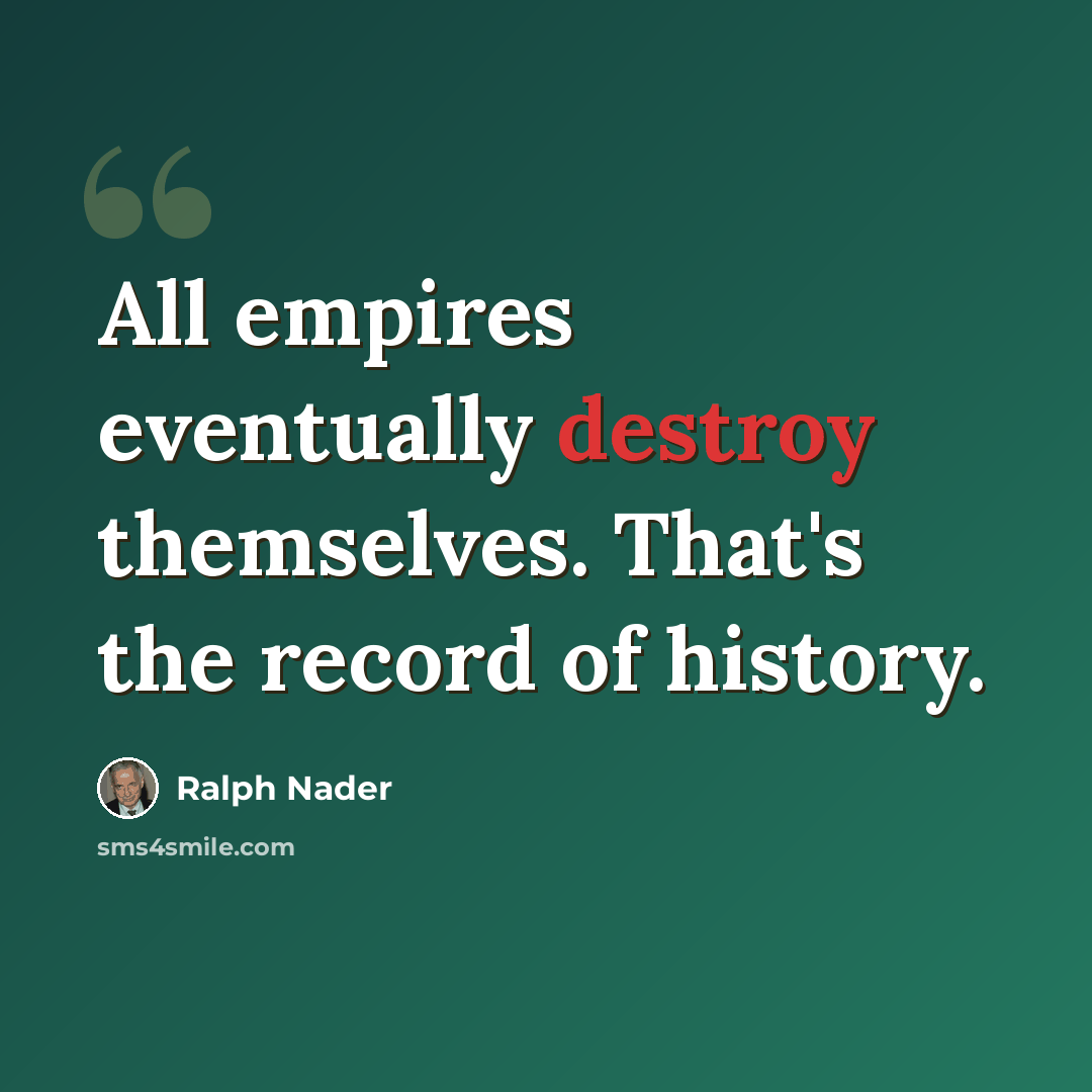 “All empires eventually destroy themselves. That's the record of history.” quote by Ralph Nader