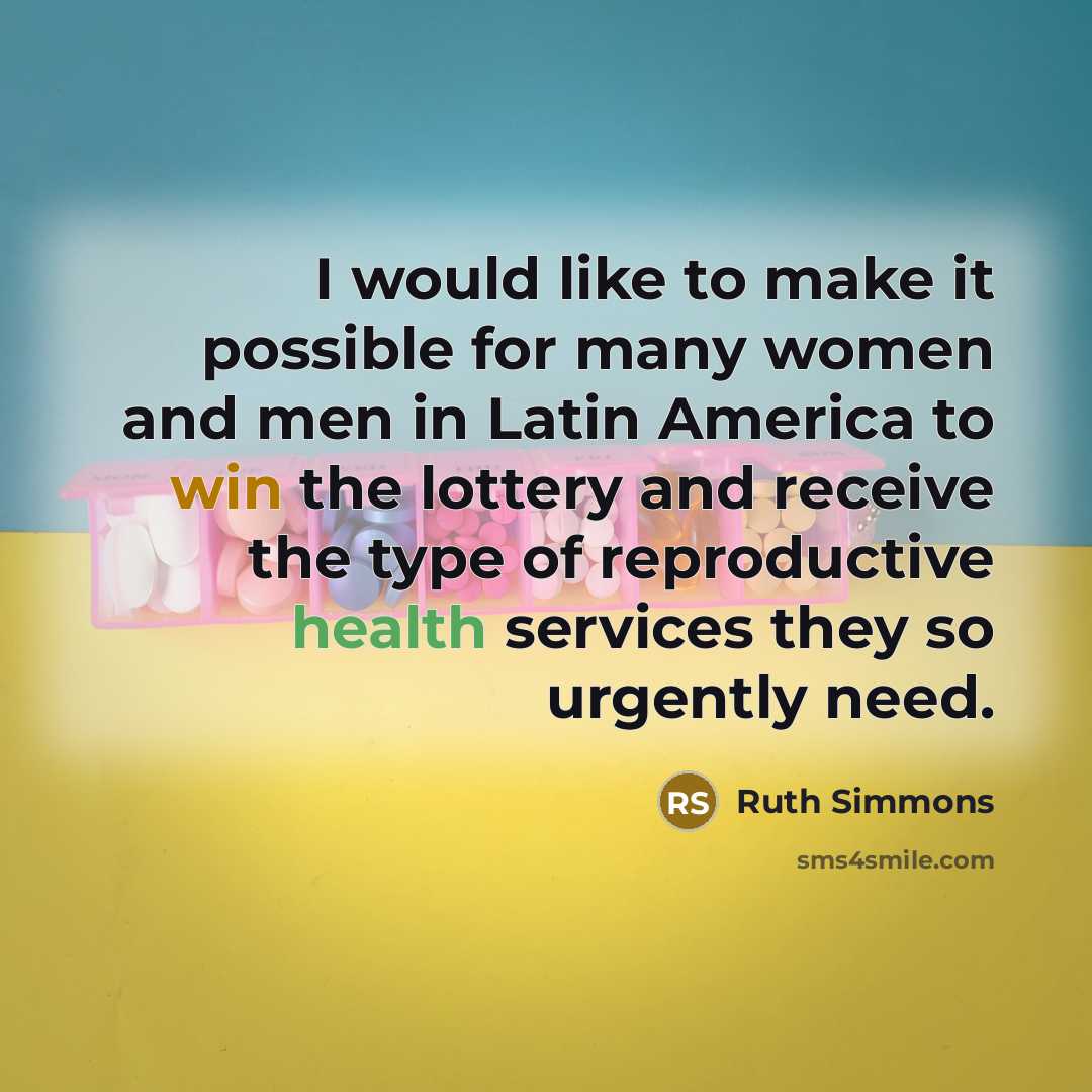 “I would like to make it possible for many women and men in Latin America to win the lottery and receive the type of reproductive health services they so urgently need.” quote by Ruth Simmons