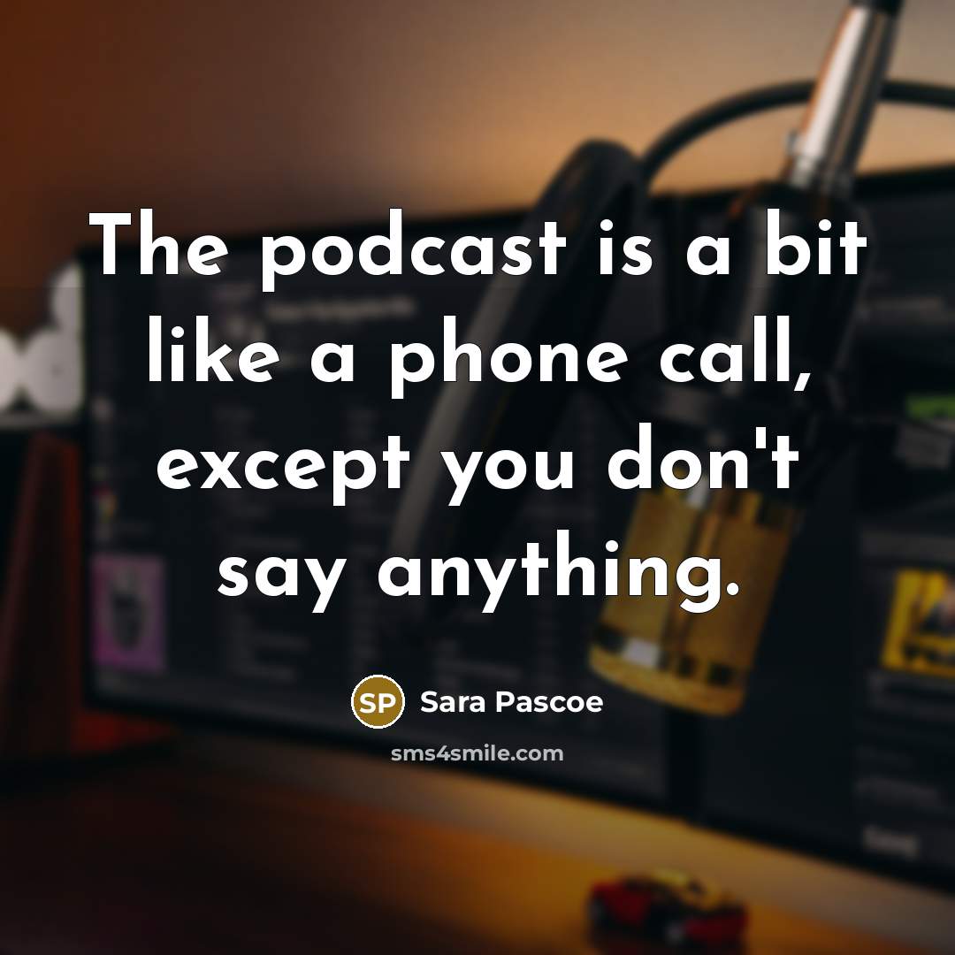 “The podcast is a bit like a phone call, except you don't say anything.” quote by Sara Pascoe