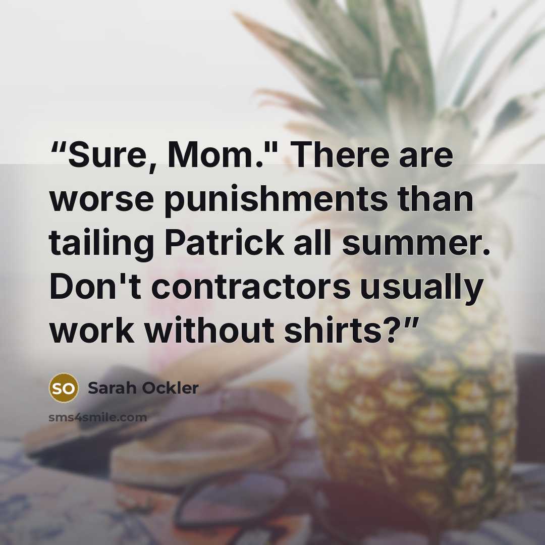 “Sure, Mom." There are worse punishments than tailing Patrick all summer. Don't contractors usually work without shirts?” quote by Sarah Ockler