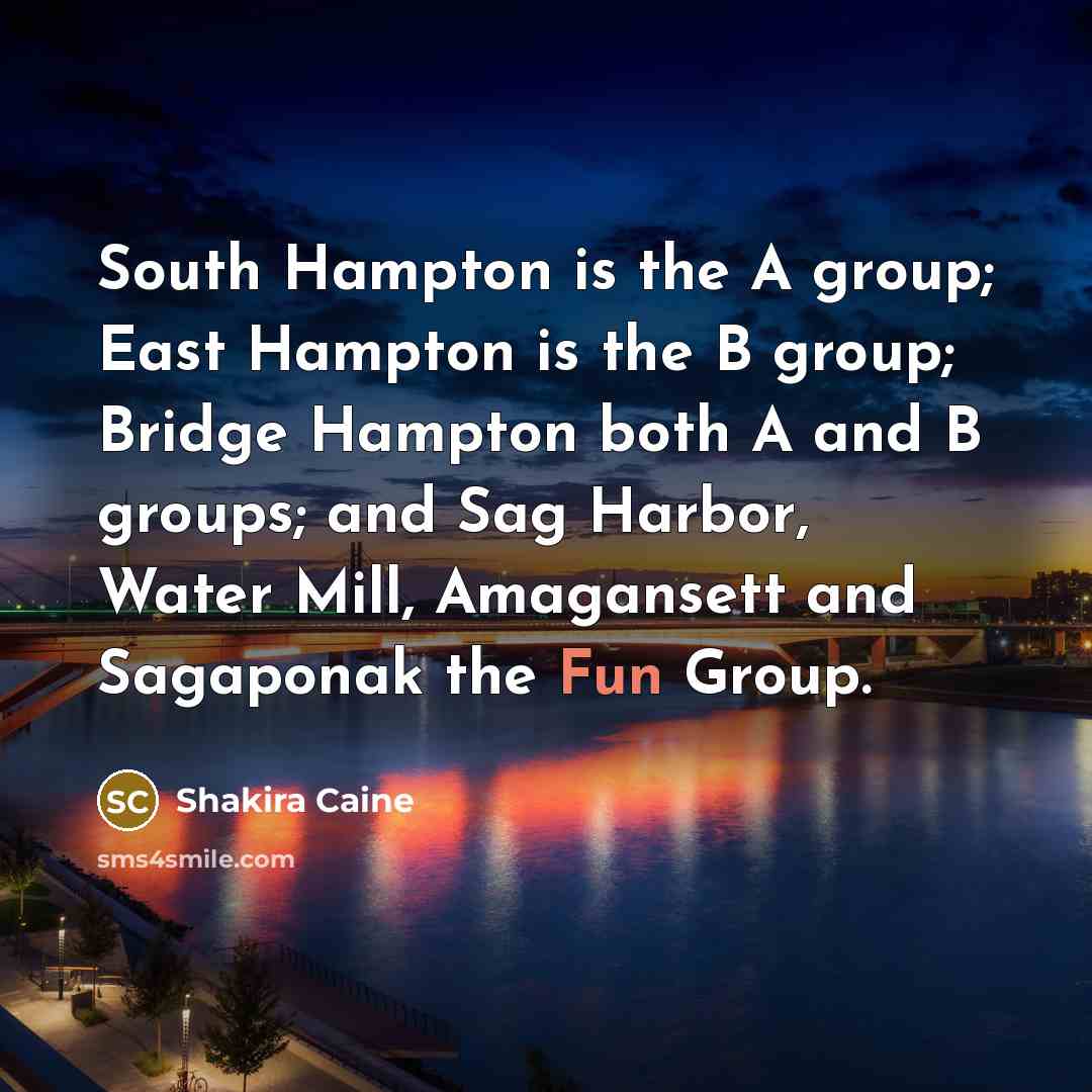 “South Hampton is the A group; East Hampton is the B group; Bridge Hampton both A and B groups; and Sag Harbor, Water Mill, Amagansett and Sagaponak the Fun Group.” quote by Shakira Caine