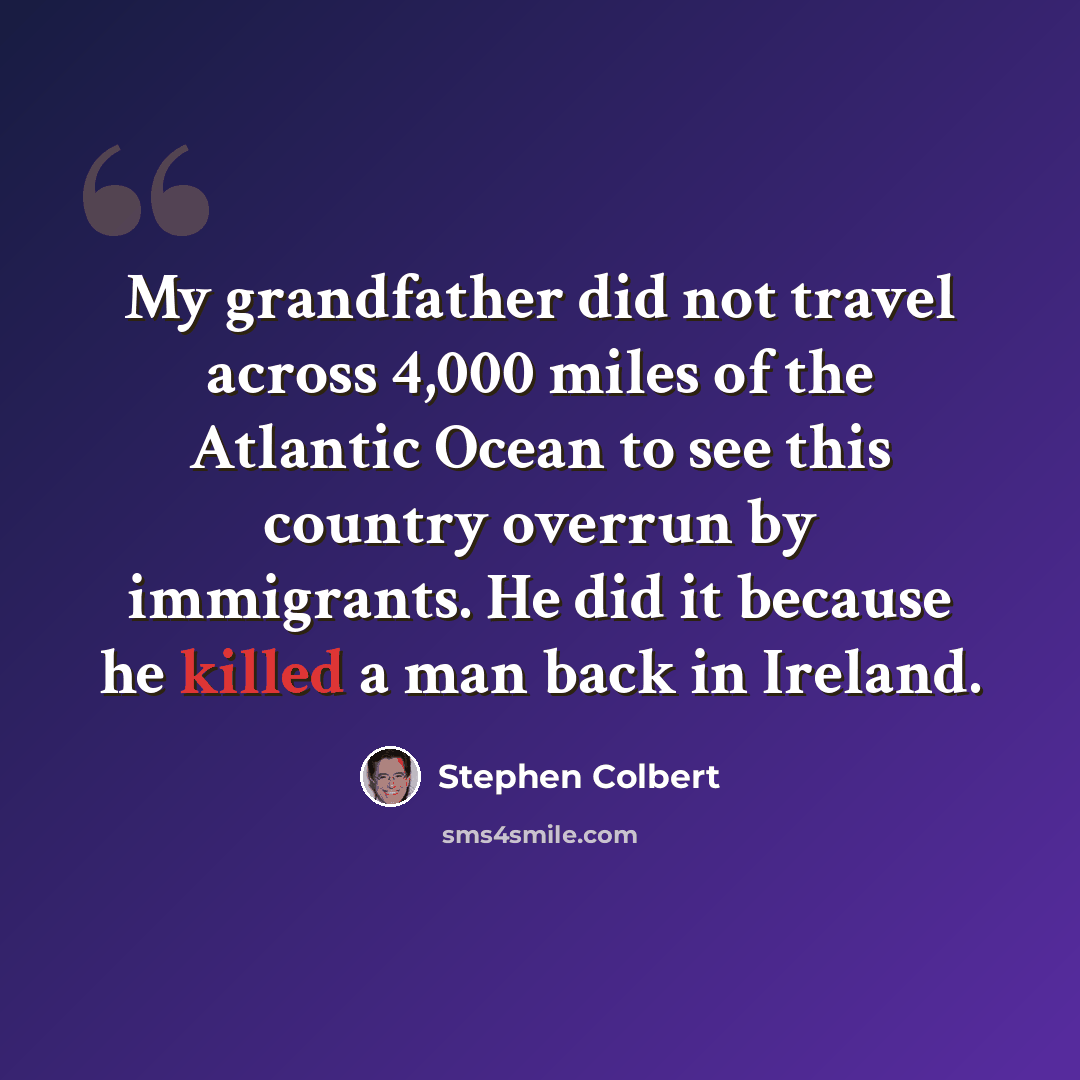 “My grandfather did not travel across 4,000 miles of the Atlantic Ocean to see this country overrun by immigrants. He did it because he killed a man back in Ireland.” quote by Stephen Colbert