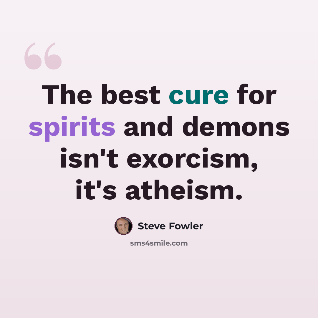 “The best cure for spirits and demons isn't exorcism, it's atheism.” quote by Steve Fowler