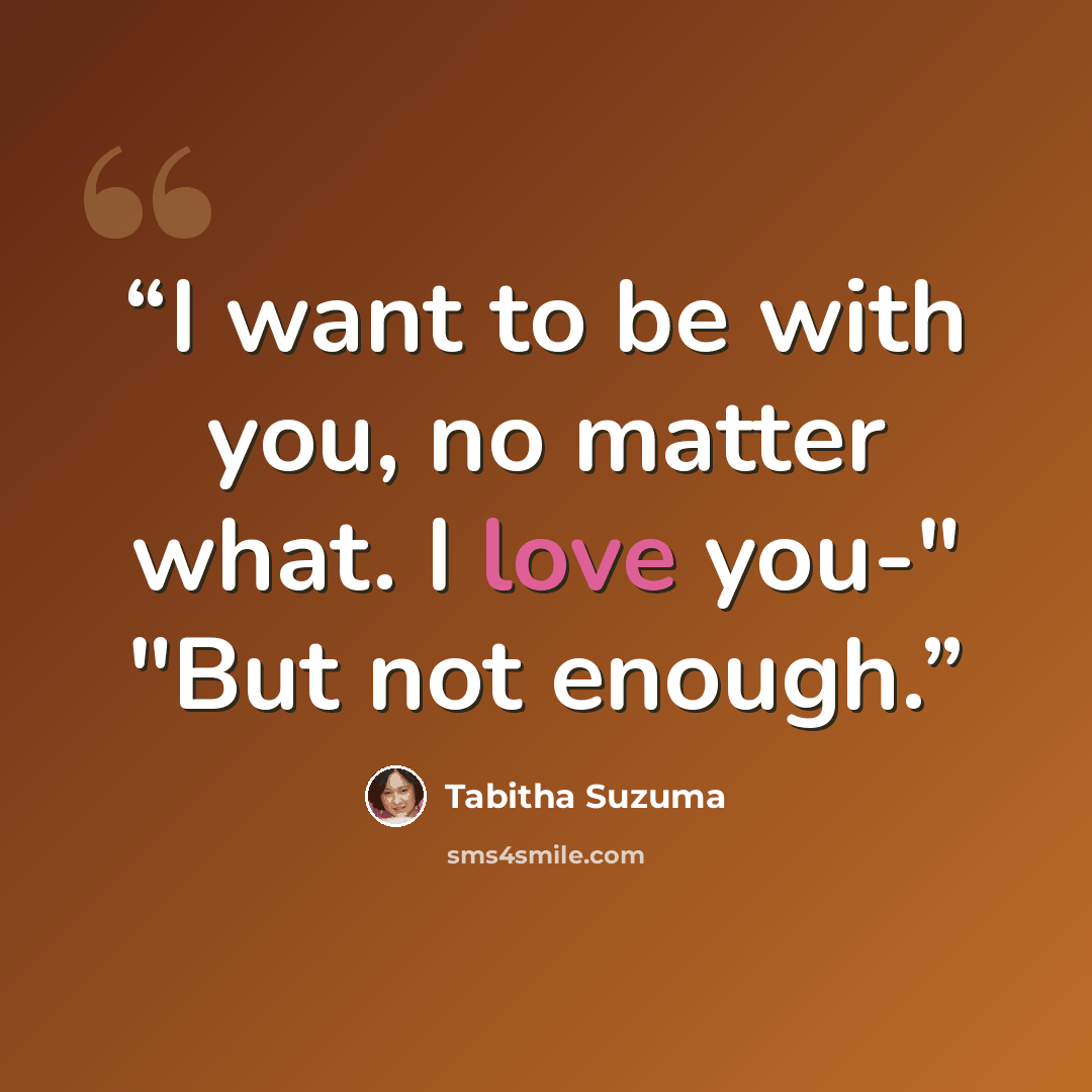 “I want to be with you, no matter what. I love you-" "But not enough.” quote by Tabitha Suzuma
