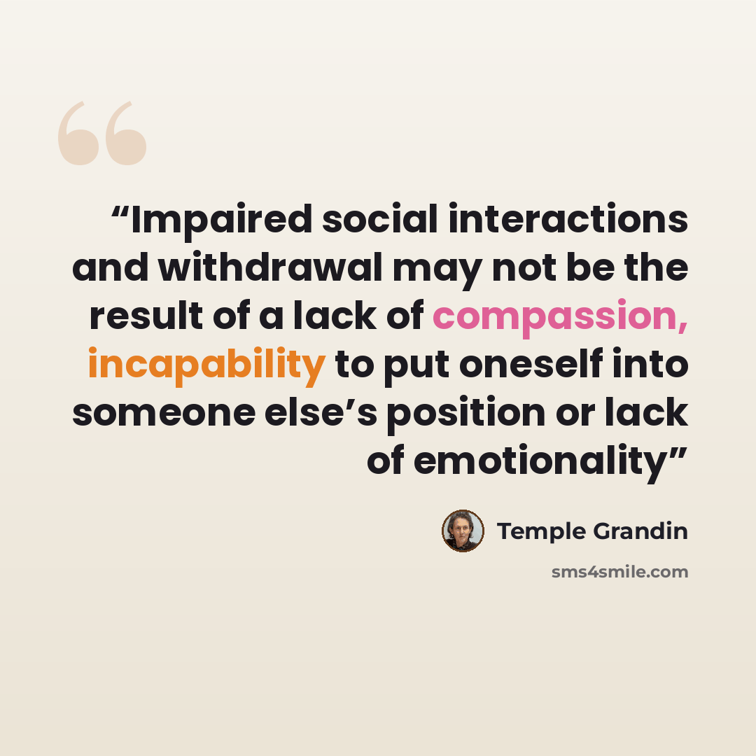 “Impaired social interactions and withdrawal may not be the result of a lack of compassion, incapability to put oneself into someone else’s position or lack of emotionality” quote by Temple Grandin