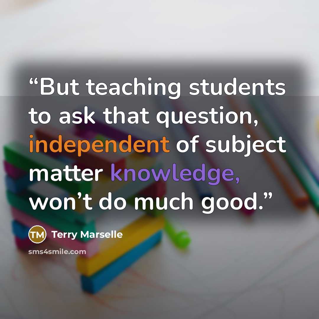 “But teaching students to ask that question, independent of subject matter knowledge, won’t do much good.” quote by Terry Marselle